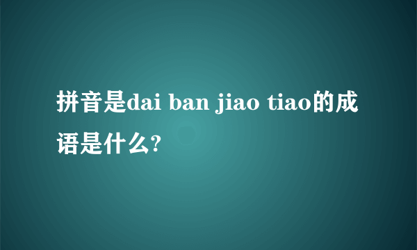 拼音是dai ban jiao tiao的成语是什么?