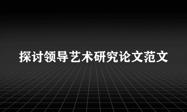 探讨领导艺术研究论文范文