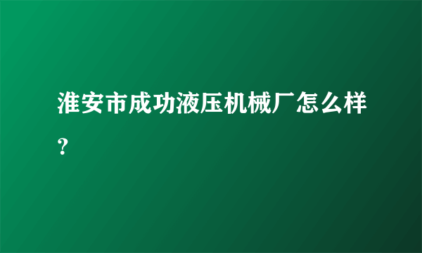 淮安市成功液压机械厂怎么样？