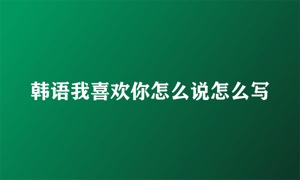 韩语我喜欢你怎么说怎么写