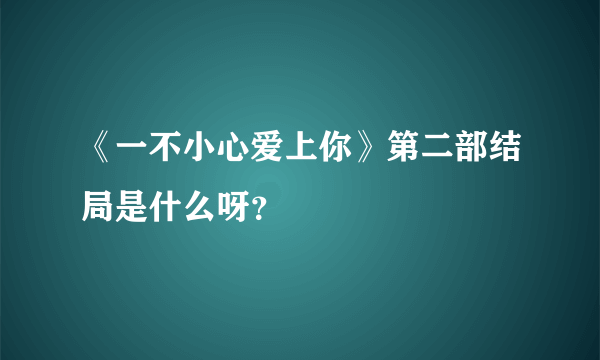 《一不小心爱上你》第二部结局是什么呀？