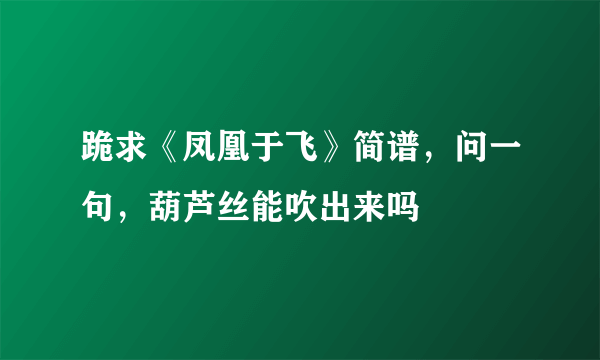 跪求《凤凰于飞》简谱，问一句，葫芦丝能吹出来吗