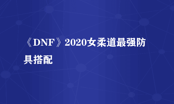 《DNF》2020女柔道最强防具搭配