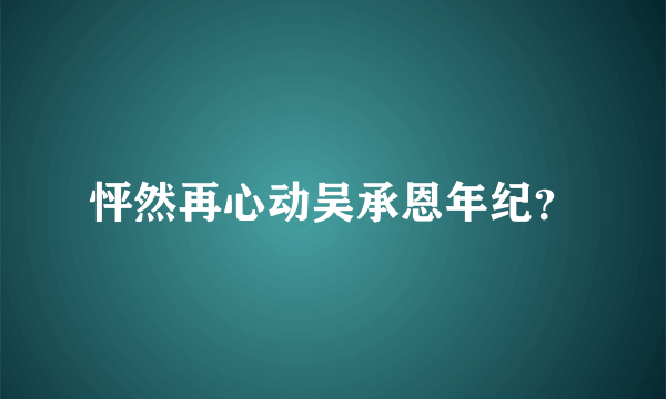 怦然再心动吴承恩年纪？