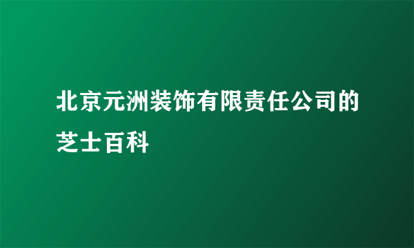 北京元洲装饰有限责任公司的芝士百科