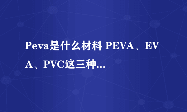 Peva是什么材料 PEVA、EVA、PVC这三种材料有什么区别