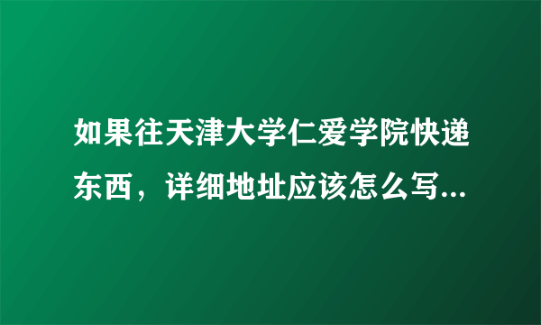 如果往天津大学仁爱学院快递东西，详细地址应该怎么写？谢谢。