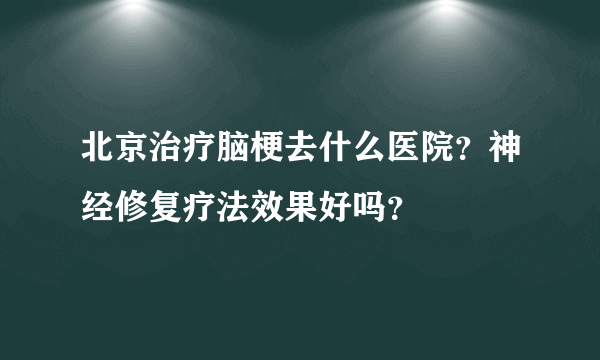 北京治疗脑梗去什么医院？神经修复疗法效果好吗？