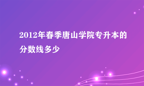 2012年春季唐山学院专升本的分数线多少