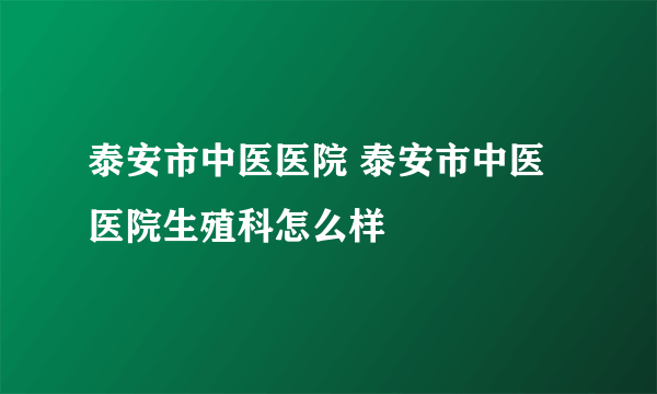 泰安市中医医院 泰安市中医医院生殖科怎么样