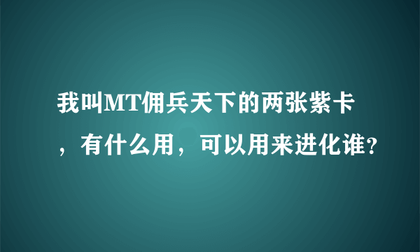 我叫MT佣兵天下的两张紫卡，有什么用，可以用来进化谁？