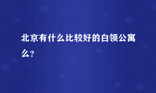 北京有什么比较好的白领公寓么？