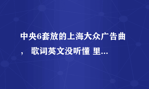 中央6套放的上海大众广告曲 ， 歌词英文没听懂 里面有一个男的拿着恐龙 第二个镜头是一群男的跳舞