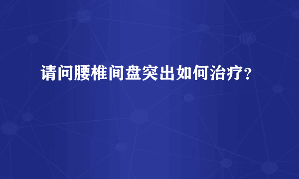 请问腰椎间盘突出如何治疗？