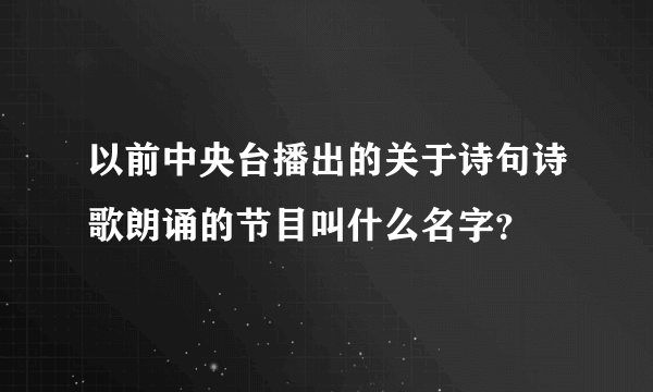 以前中央台播出的关于诗句诗歌朗诵的节目叫什么名字？