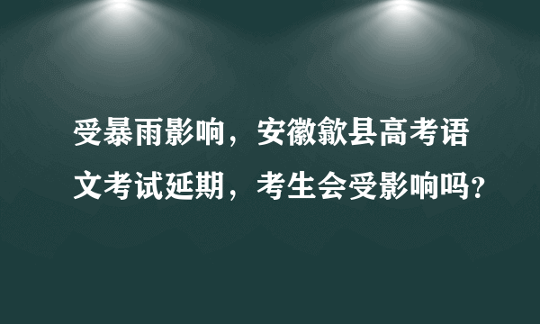 受暴雨影响，安徽歙县高考语文考试延期，考生会受影响吗？