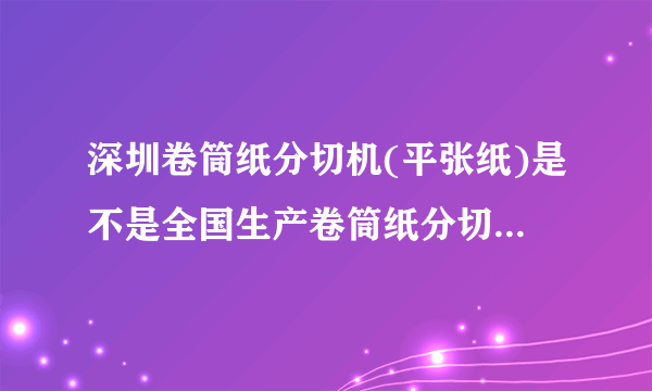 深圳卷筒纸分切机(平张纸)是不是全国生产卷筒纸分切机技术最？