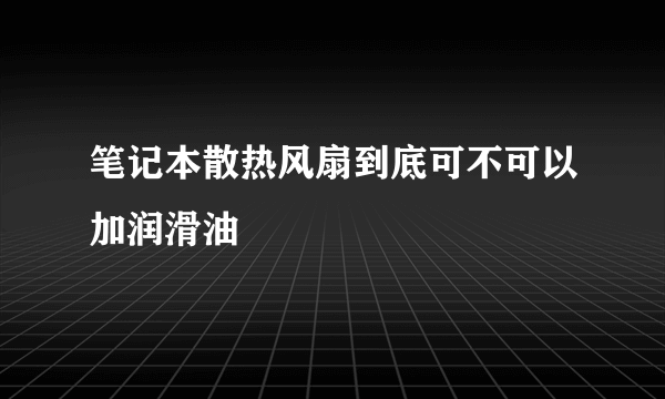 笔记本散热风扇到底可不可以加润滑油