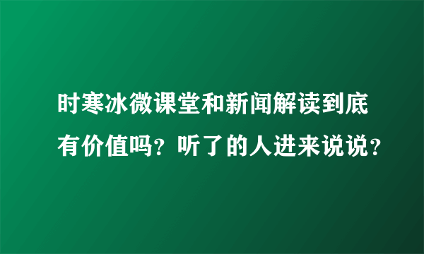 时寒冰微课堂和新闻解读到底有价值吗？听了的人进来说说？