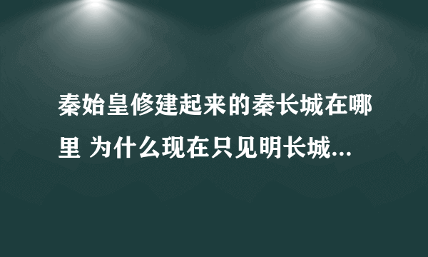 秦始皇修建起来的秦长城在哪里 为什么现在只见明长城而不是秦长城