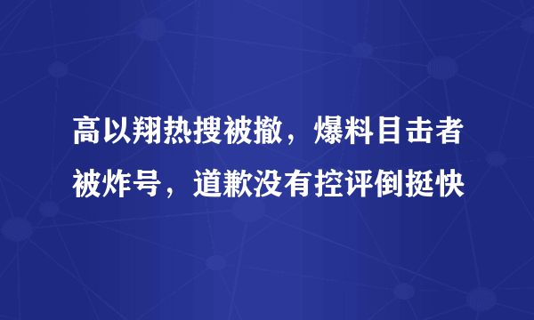 高以翔热搜被撤，爆料目击者被炸号，道歉没有控评倒挺快