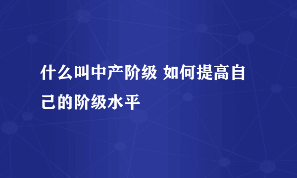 什么叫中产阶级 如何提高自己的阶级水平