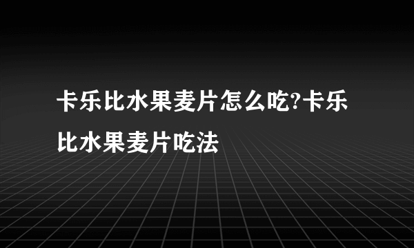 卡乐比水果麦片怎么吃?卡乐比水果麦片吃法