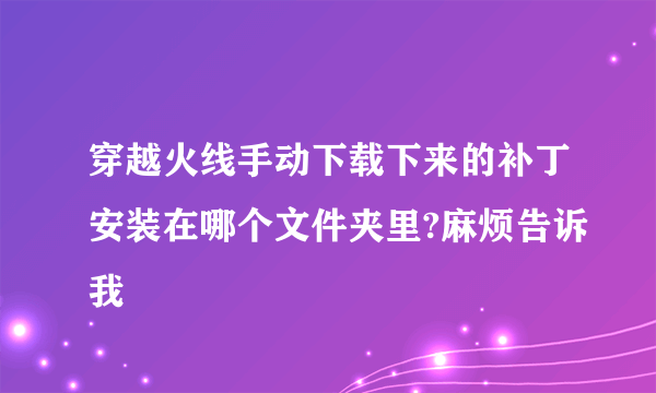 穿越火线手动下载下来的补丁安装在哪个文件夹里?麻烦告诉我