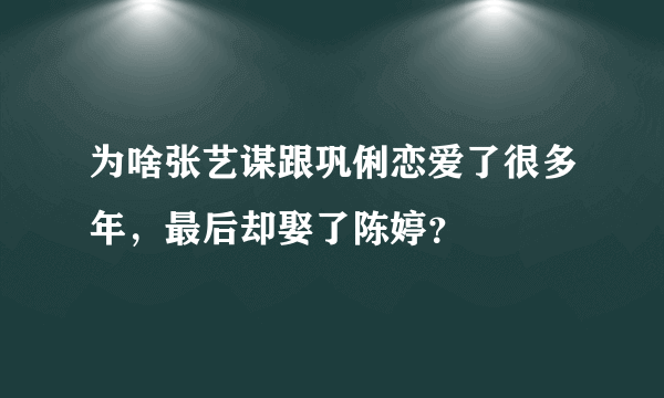 为啥张艺谋跟巩俐恋爱了很多年，最后却娶了陈婷？