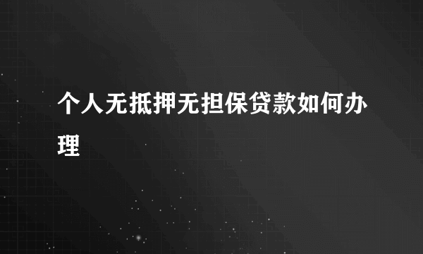 个人无抵押无担保贷款如何办理