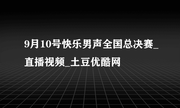 9月10号快乐男声全国总决赛_直播视频_土豆优酷网