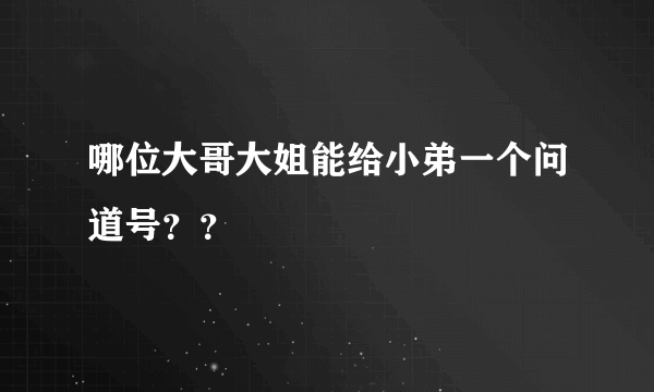 哪位大哥大姐能给小弟一个问道号？？