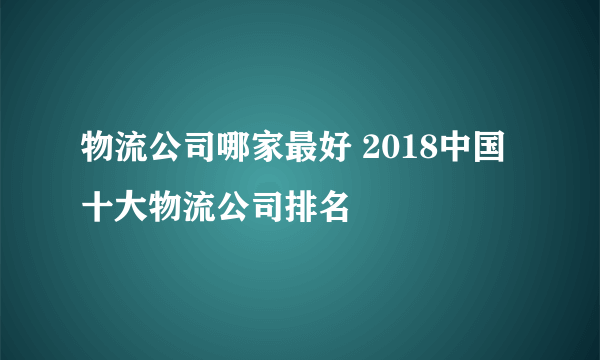 物流公司哪家最好 2018中国十大物流公司排名