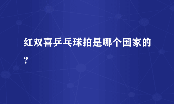 红双喜乒乓球拍是哪个国家的？