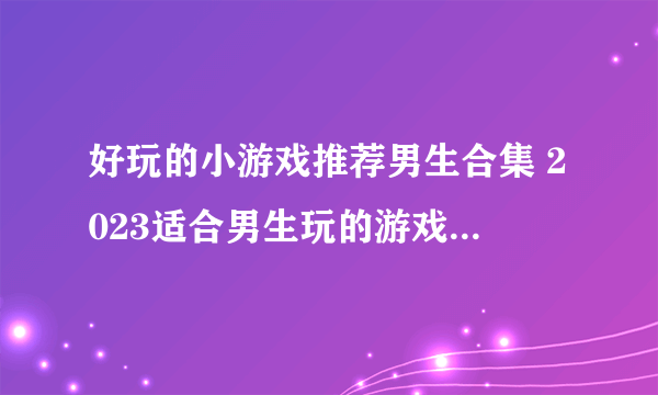 好玩的小游戏推荐男生合集 2023适合男生玩的游戏下载推荐