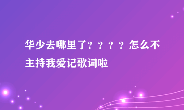 华少去哪里了？？？？怎么不主持我爱记歌词啦