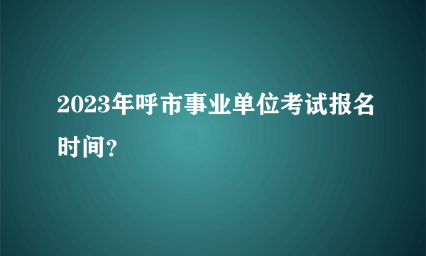 2023年呼市事业单位考试报名时间？