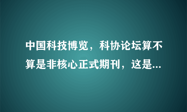 中国科技博览，科协论坛算不算是非核心正式期刊，这是关系终身大事，各位亲帮忙回答。。