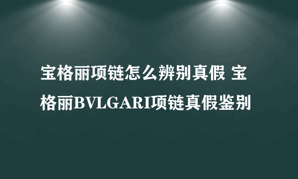 宝格丽项链怎么辨别真假 宝格丽BVLGARI项链真假鉴别