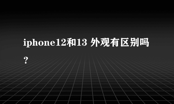 iphone12和13 外观有区别吗？