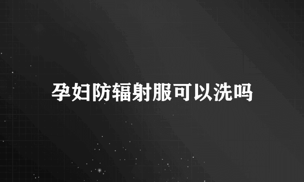 孕妇防辐射服可以洗吗