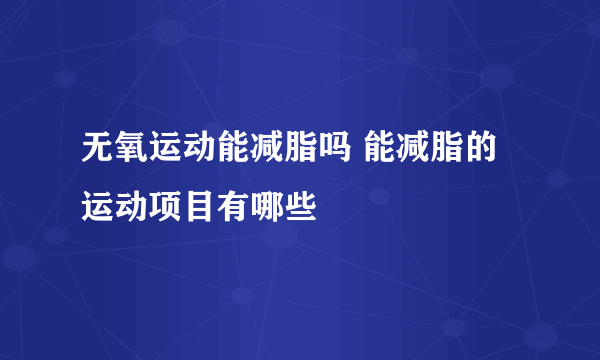 无氧运动能减脂吗 能减脂的运动项目有哪些