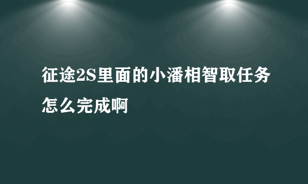 征途2S里面的小潘相智取任务怎么完成啊