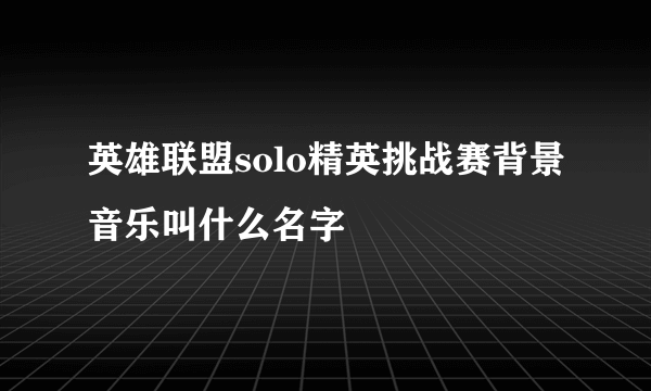 英雄联盟solo精英挑战赛背景音乐叫什么名字