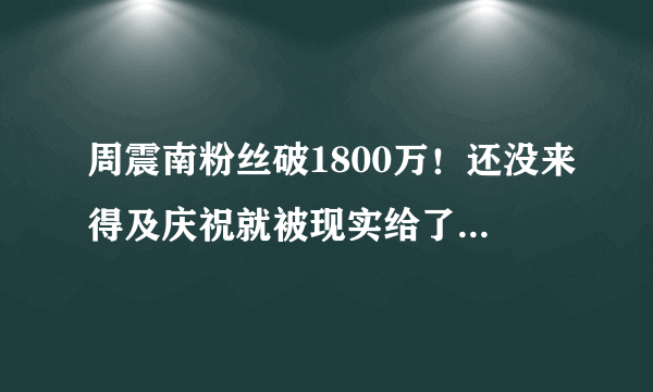 周震南粉丝破1800万！还没来得及庆祝就被现实给了当头一棒！