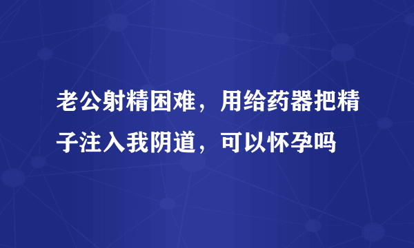 老公射精困难，用给药器把精子注入我阴道，可以怀孕吗