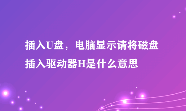 插入U盘，电脑显示请将磁盘插入驱动器H是什么意思