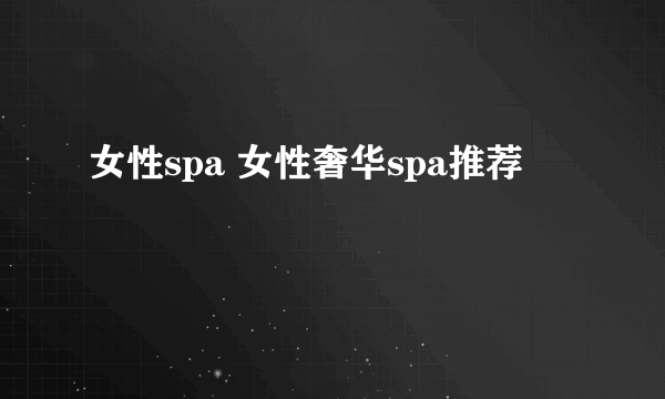 女性spa 女性奢华spa推荐