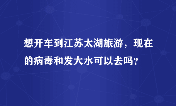 想开车到江苏太湖旅游，现在的病毒和发大水可以去吗？