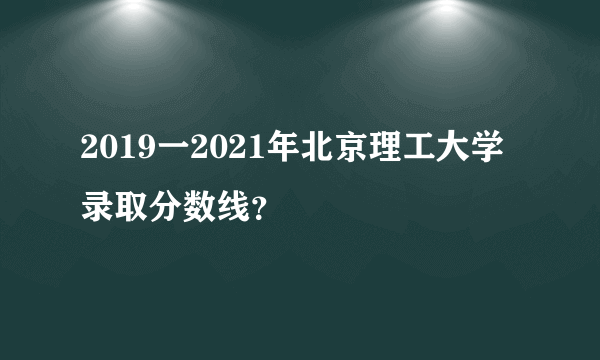 2019一2021年北京理工大学录取分数线？